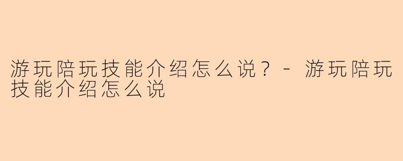 游玩陪玩技能介绍怎么说？