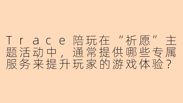 Trace陪玩在“祈愿”主题活动中，通常提供哪些专属服务来提升玩家的游戏体验？
