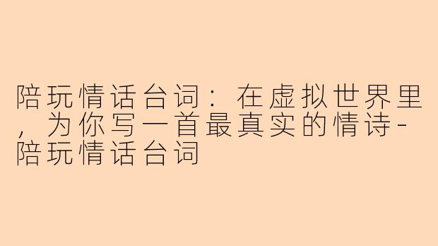 陪玩情话台词：在虚拟世界里，为你写一首最真实的情诗