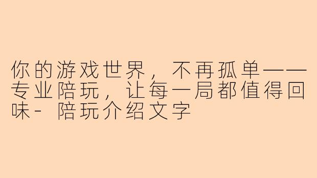 你的游戏世界，不再孤单——专业陪玩，让每一局都值得回味