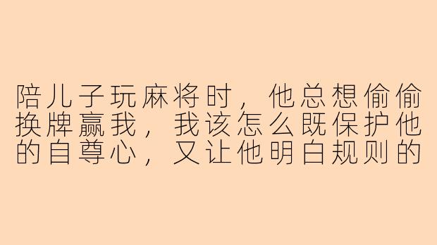 陪儿子玩麻将时，他总想偷偷换牌赢我，我该怎么既保护他的自尊心，又让他明白规则的重要性？