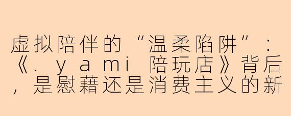 虚拟陪伴的“温柔陷阱”：《.yami陪玩店》背后，是慰藉还是消费主义的新变种？
