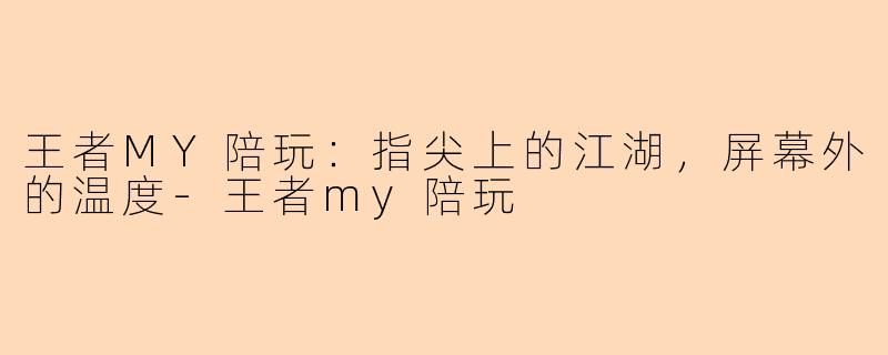 王者MY陪玩：指尖上的江湖，屏幕外的温度