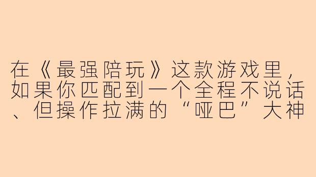 在《最强陪玩》这款游戏里，如果你匹配到一个全程不说话、但操作拉满的“哑巴”大神陪玩，你会怎么判断他到底是真大神还是开了脚本？