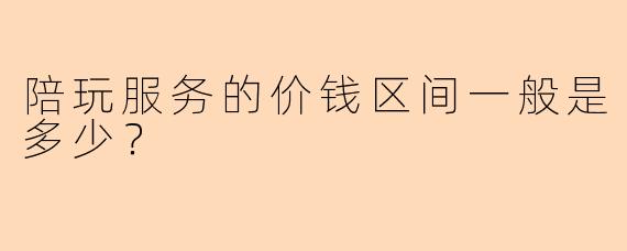 陪玩服务的价钱区间一般是多少？