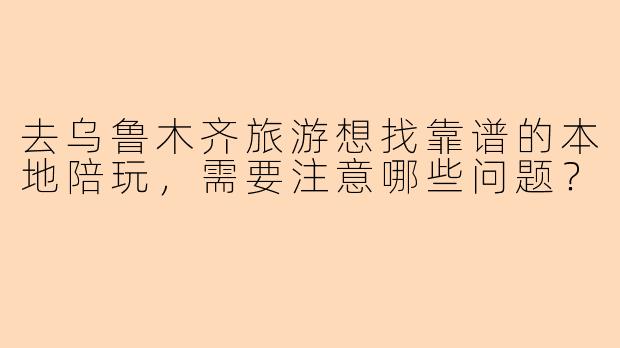 去乌鲁木齐旅游想找靠谱的本地陪玩，需要注意哪些问题？