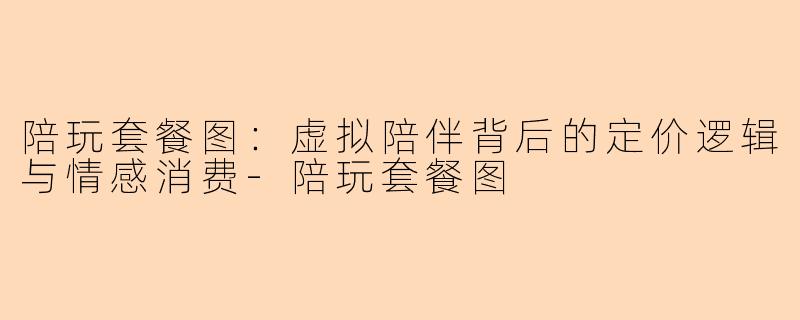 陪玩套餐图：虚拟陪伴背后的定价逻辑与情感消费