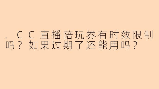 .CC直播陪玩券有时效限制吗？如果过期了还能用吗？