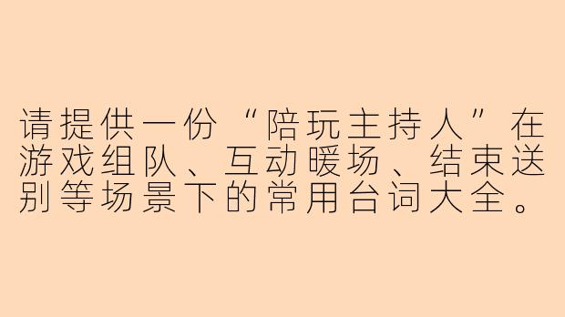请提供一份“陪玩主持人”在游戏组队、互动暖场、结束送别等场景下的常用台词大全。