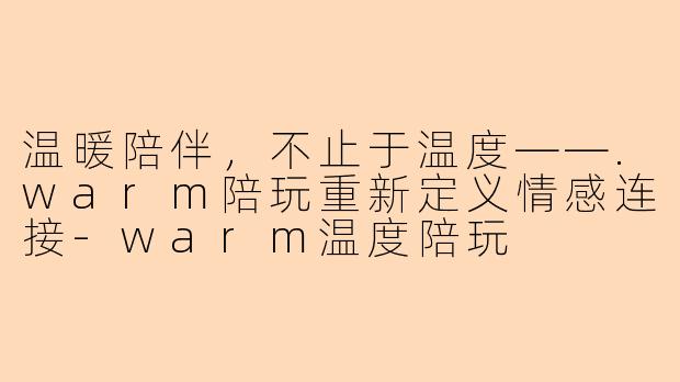 温暖陪伴，不止于温度——.warm陪玩重新定义情感连接