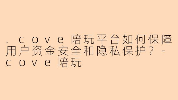 .cove陪玩平台如何保障用户资金安全和隐私保护？