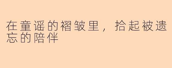在童谣的褶皱里，拾起被遗忘的陪伴
