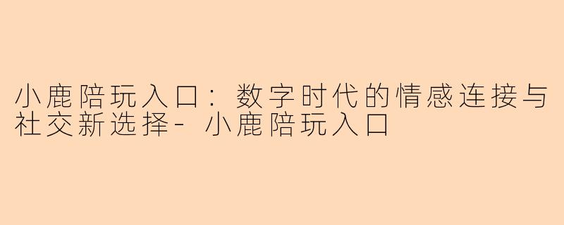 小鹿陪玩入口：数字时代的情感连接与社交新选择