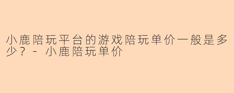 小鹿陪玩平台的游戏陪玩单价一般是多少？