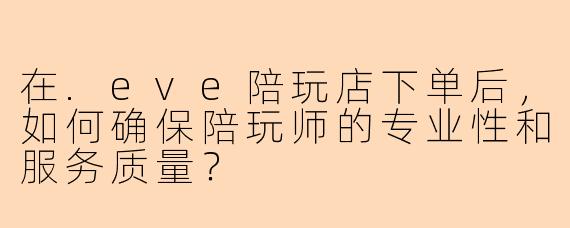 在.eve陪玩店下单后，如何确保陪玩师的专业性和服务质量？