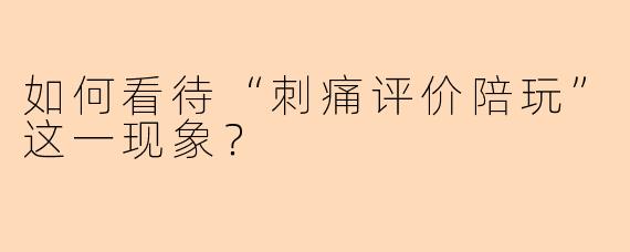 如何看待“刺痛评价陪玩”这一现象？