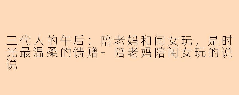 三代人的午后：陪老妈和闺女玩，是时光最温柔的馈赠