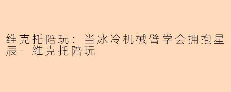 维克托陪玩：当冰冷机械臂学会拥抱星辰
