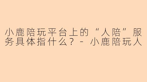 小鹿陪玩平台上的“人陪”服务具体指什么？