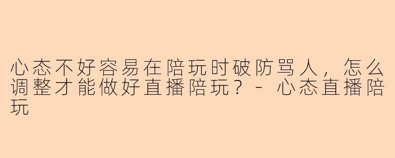 心态不好容易在陪玩时破防骂人，怎么调整才能做好直播陪玩？