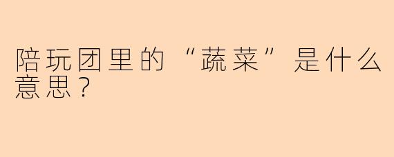 陪玩团里的“蔬菜”是什么意思？