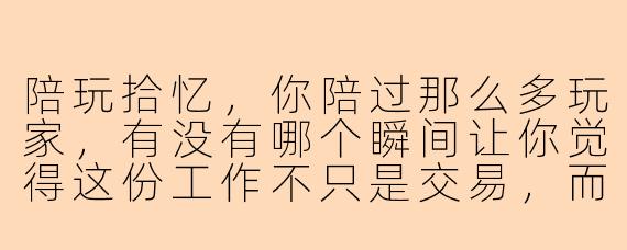 陪玩拾忆，你陪过那么多玩家，有没有哪个瞬间让你觉得这份工作不只是交易，而是真正走进了别人的生活？