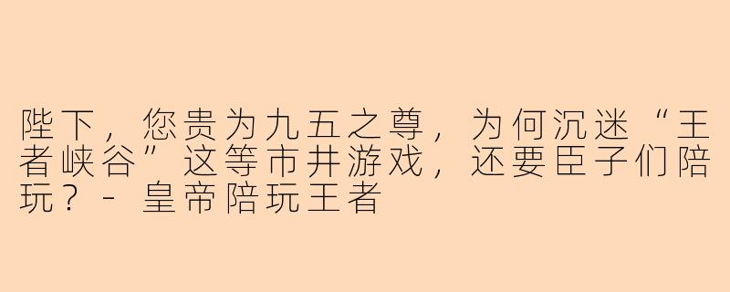 陛下，您贵为九五之尊，为何沉迷“王者峡谷”这等市井游戏，还要臣子们陪玩？