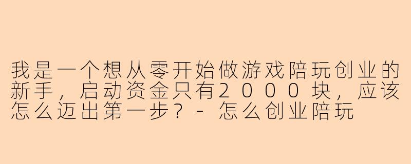我是一个想从零开始做游戏陪玩创业的新手，启动资金只有2000块，应该怎么迈出第一步？