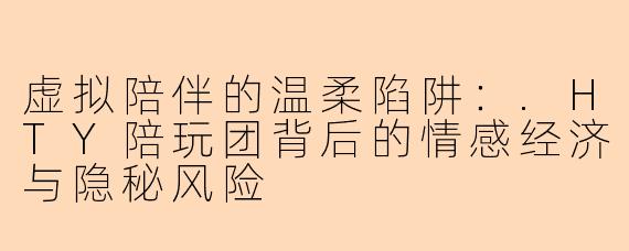 虚拟陪伴的温柔陷阱：.HTY陪玩团背后的情感经济与隐秘风险