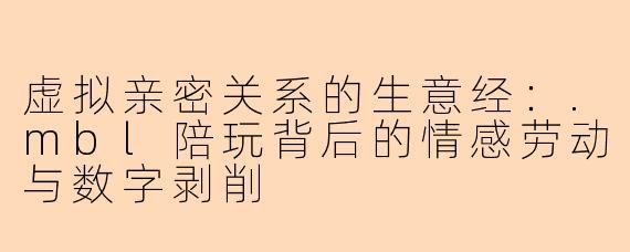 虚拟亲密关系的生意经：.mbl陪玩背后的情感劳动与数字剥削