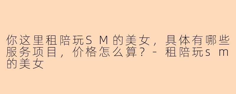 你这里租陪玩SM的美女，具体有哪些服务项目，价格怎么算？