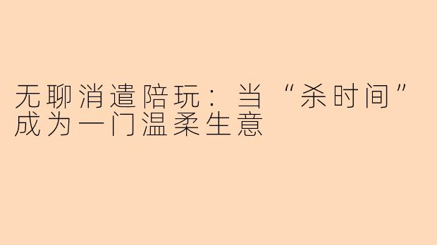 无聊消遣陪玩：当“杀时间”成为一门温柔生意