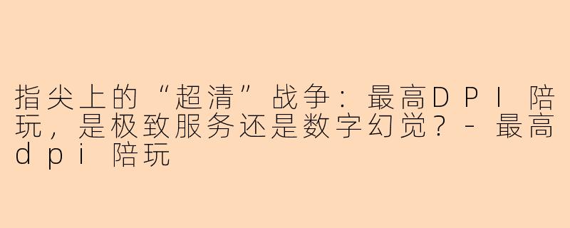 指尖上的“超清”战争：最高DPI陪玩，是极致服务还是数字幻觉？