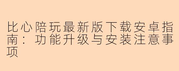 比心陪玩最新版下载安卓指南：功能升级与安装注意事项