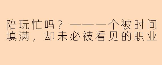 陪玩忙吗？——一个被时间填满，却未必被看见的职业
