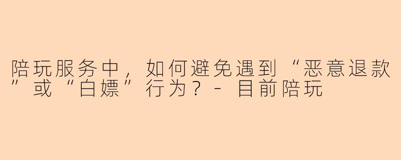 陪玩服务中，如何避免遇到“恶意退款”或“白嫖”行为？