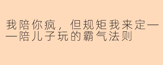 我陪你疯，但规矩我来定——陪儿子玩的霸气法则