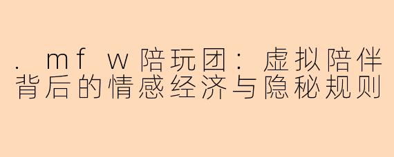 .mfw陪玩团：虚拟陪伴背后的情感经济与隐秘规则