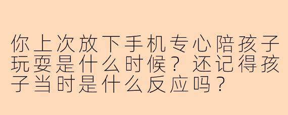 你上次放下手机专心陪孩子玩耍是什么时候？还记得孩子当时是什么反应吗？