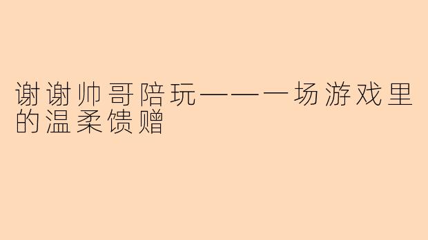 谢谢帅哥陪玩——一场游戏里的温柔馈赠