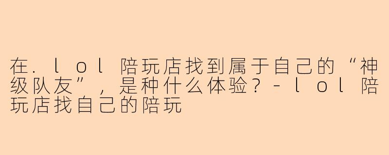 在.lol陪玩店找到属于自己的“神级队友”，是种什么体验？