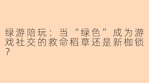 绿游陪玩：当“绿色”成为游戏社交的救命稻草还是新枷锁？