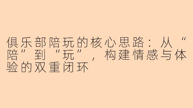 俱乐部陪玩的核心思路：从“陪”到“玩”，构建情感与体验的双重闭环