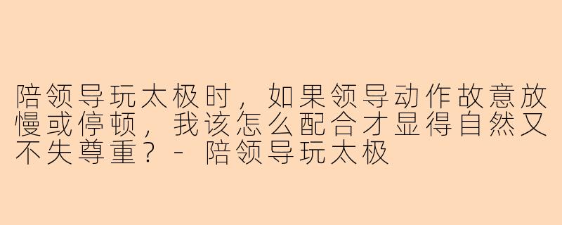 陪领导玩太极时，如果领导动作故意放慢或停顿，我该怎么配合才显得自然又不失尊重？