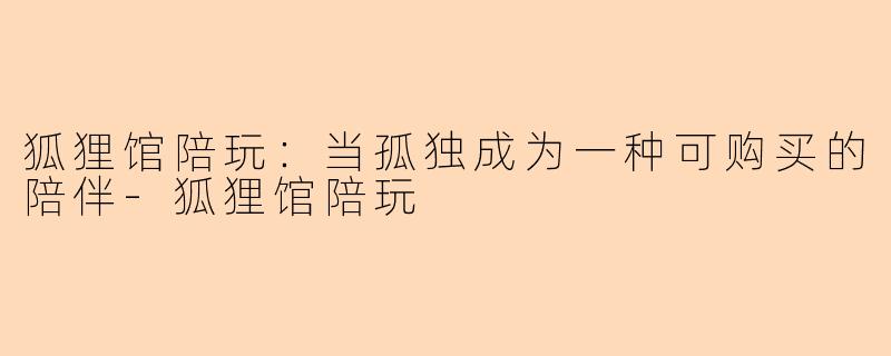 狐狸馆陪玩：当孤独成为一种可购买的陪伴