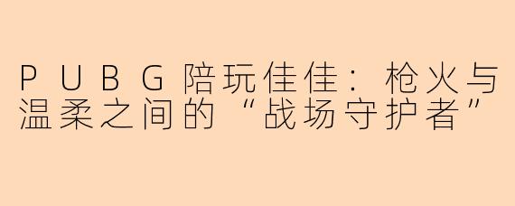 PUBG陪玩佳佳：枪火与温柔之间的“战场守护者”