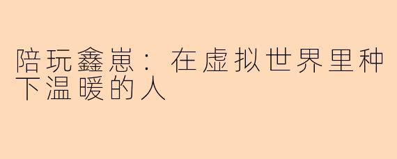 陪玩鑫崽：在虚拟世界里种下温暖的人