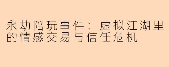 永劫陪玩事件：虚拟江湖里的情感交易与信任危机