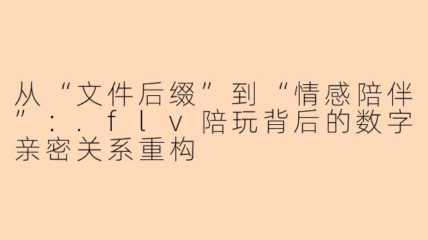 从“文件后缀”到“情感陪伴”：.flv陪玩背后的数字亲密关系重构