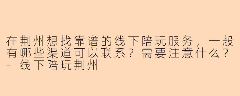 在荆州想找靠谱的线下陪玩服务，一般有哪些渠道可以联系？需要注意什么？